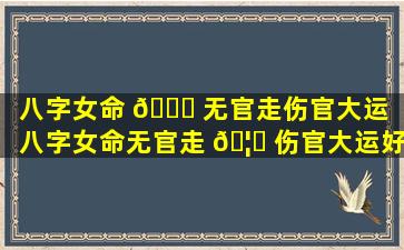 八字女命 🐞 无官走伤官大运「八字女命无官走 🦊 伤官大运好不好」